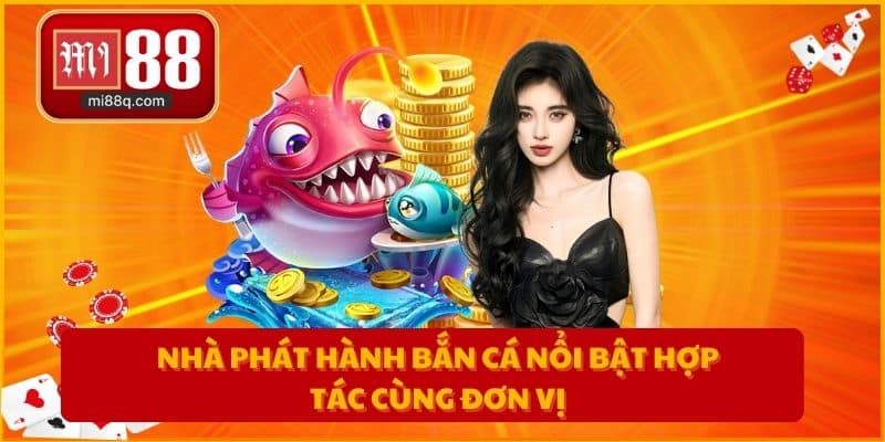 Nhà phát hành bắn cá nổi bật hợp tác cùng đơn vị