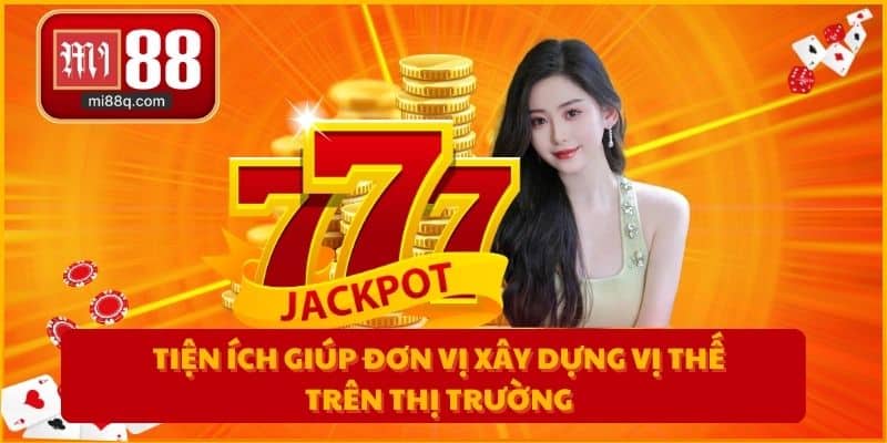 Tiện ích giúp đơn vị xây dựng vị thế trên thị trường
